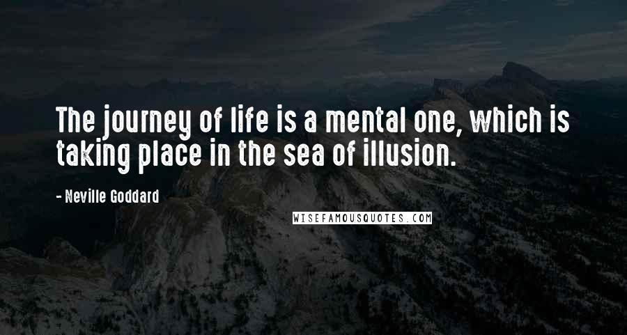 Neville Goddard Quotes: The journey of life is a mental one, which is taking place in the sea of illusion.