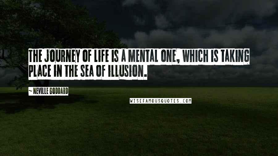 Neville Goddard Quotes: The journey of life is a mental one, which is taking place in the sea of illusion.