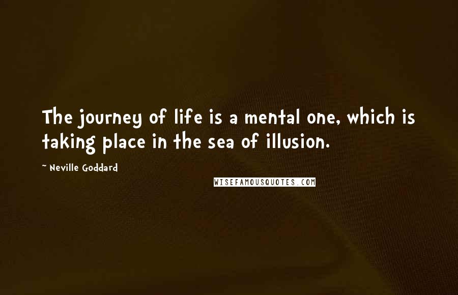 Neville Goddard Quotes: The journey of life is a mental one, which is taking place in the sea of illusion.