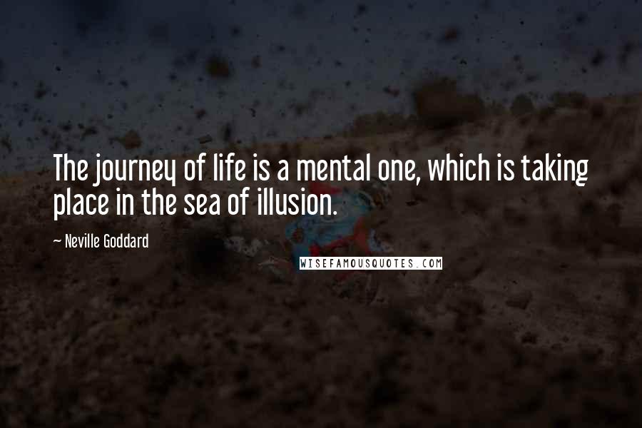 Neville Goddard Quotes: The journey of life is a mental one, which is taking place in the sea of illusion.