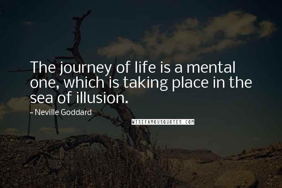 Neville Goddard Quotes: The journey of life is a mental one, which is taking place in the sea of illusion.