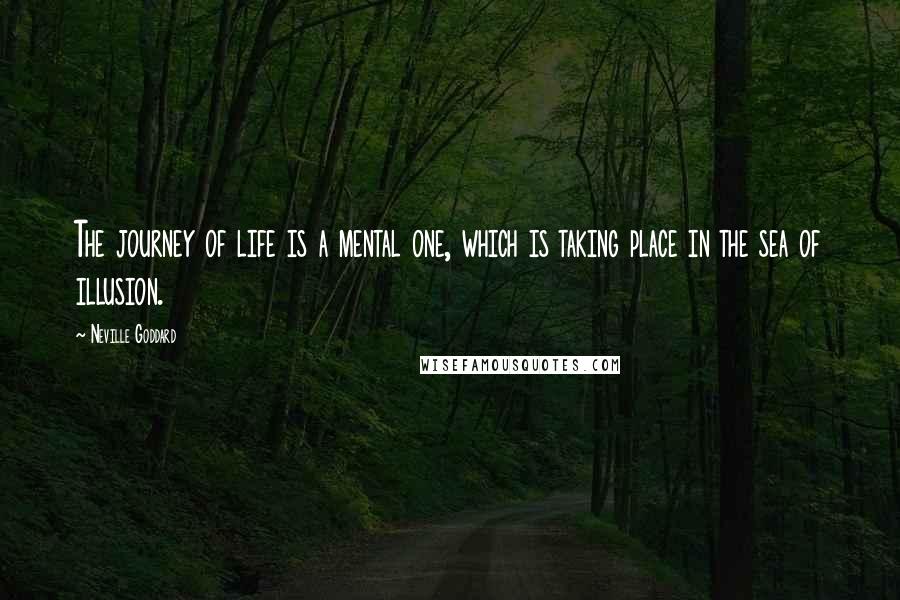 Neville Goddard Quotes: The journey of life is a mental one, which is taking place in the sea of illusion.