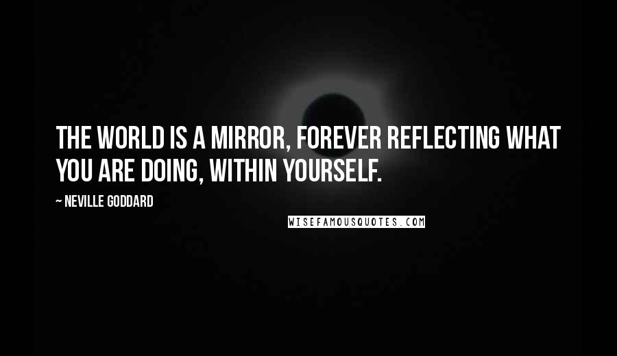 Neville Goddard Quotes: The world is a mirror, forever reflecting what you are doing, within yourself.