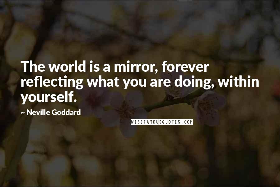 Neville Goddard Quotes: The world is a mirror, forever reflecting what you are doing, within yourself.