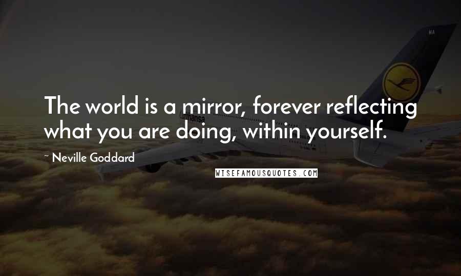 Neville Goddard Quotes: The world is a mirror, forever reflecting what you are doing, within yourself.