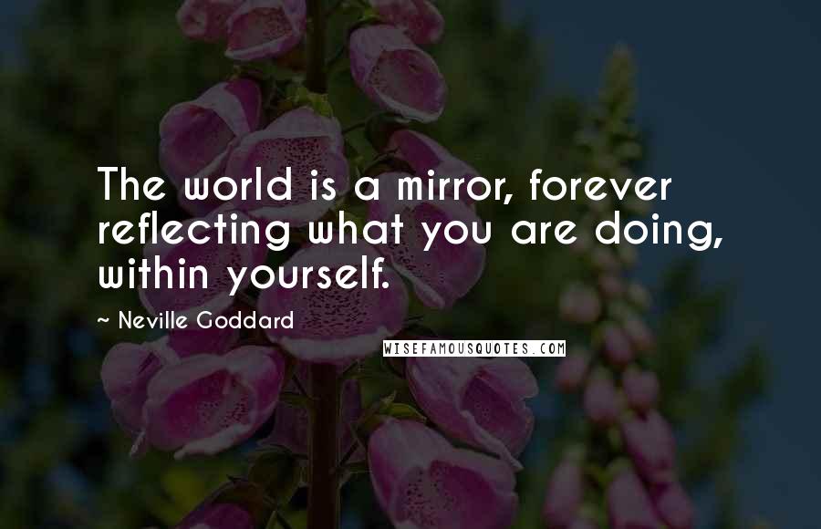 Neville Goddard Quotes: The world is a mirror, forever reflecting what you are doing, within yourself.