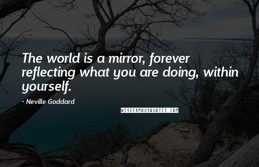 Neville Goddard Quotes: The world is a mirror, forever reflecting what you are doing, within yourself.