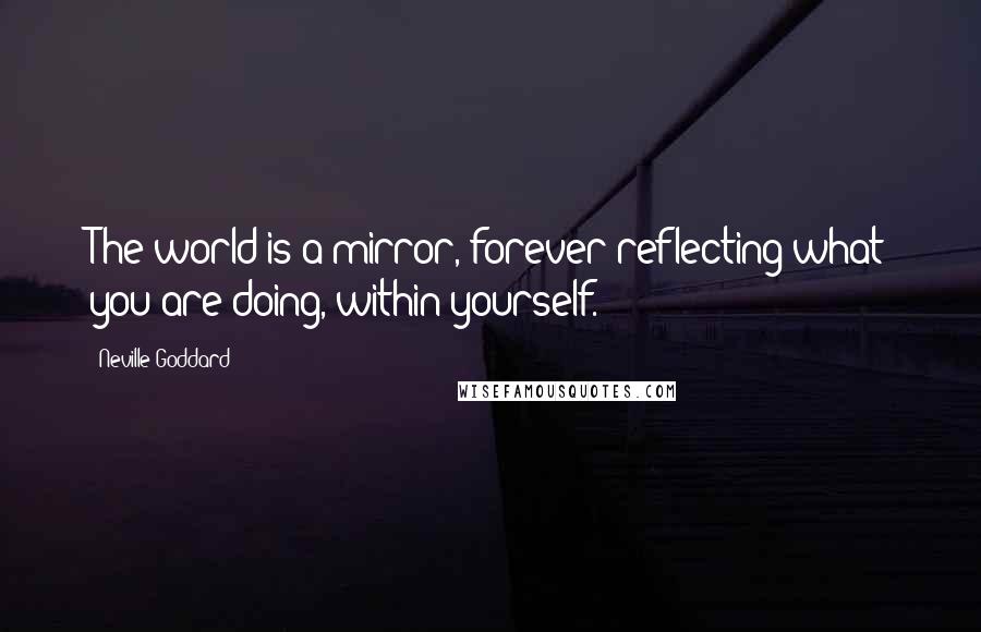 Neville Goddard Quotes: The world is a mirror, forever reflecting what you are doing, within yourself.