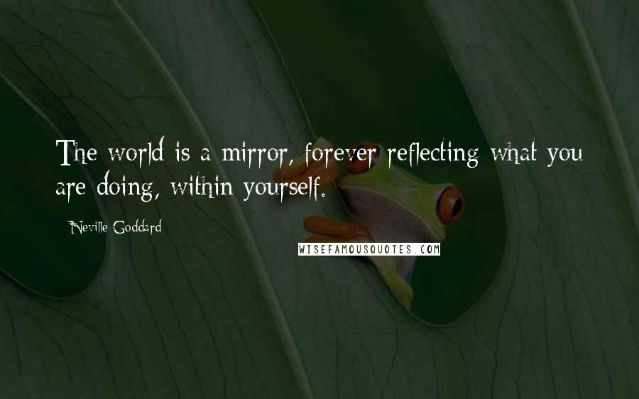 Neville Goddard Quotes: The world is a mirror, forever reflecting what you are doing, within yourself.