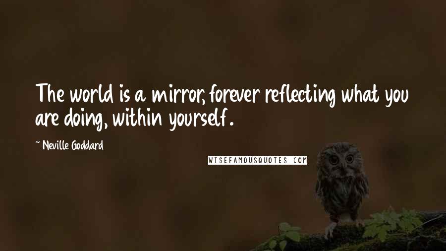 Neville Goddard Quotes: The world is a mirror, forever reflecting what you are doing, within yourself.