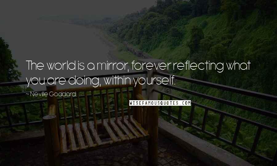 Neville Goddard Quotes: The world is a mirror, forever reflecting what you are doing, within yourself.