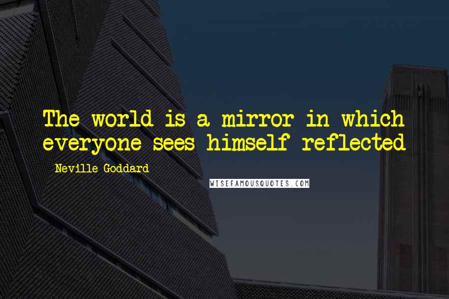 Neville Goddard Quotes: The world is a mirror in which everyone sees himself reflected