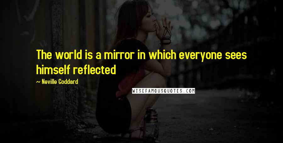 Neville Goddard Quotes: The world is a mirror in which everyone sees himself reflected