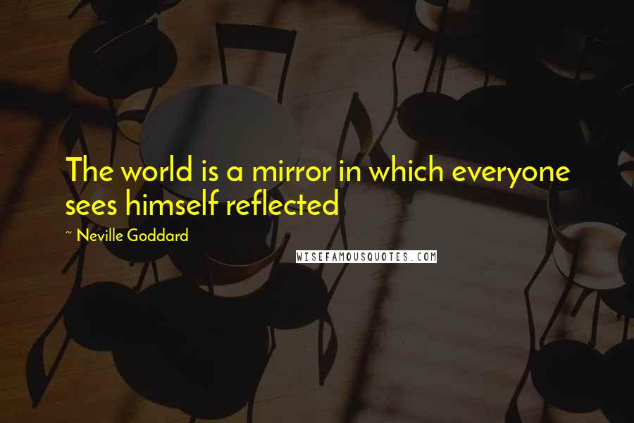 Neville Goddard Quotes: The world is a mirror in which everyone sees himself reflected