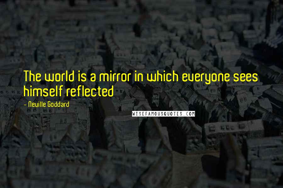 Neville Goddard Quotes: The world is a mirror in which everyone sees himself reflected