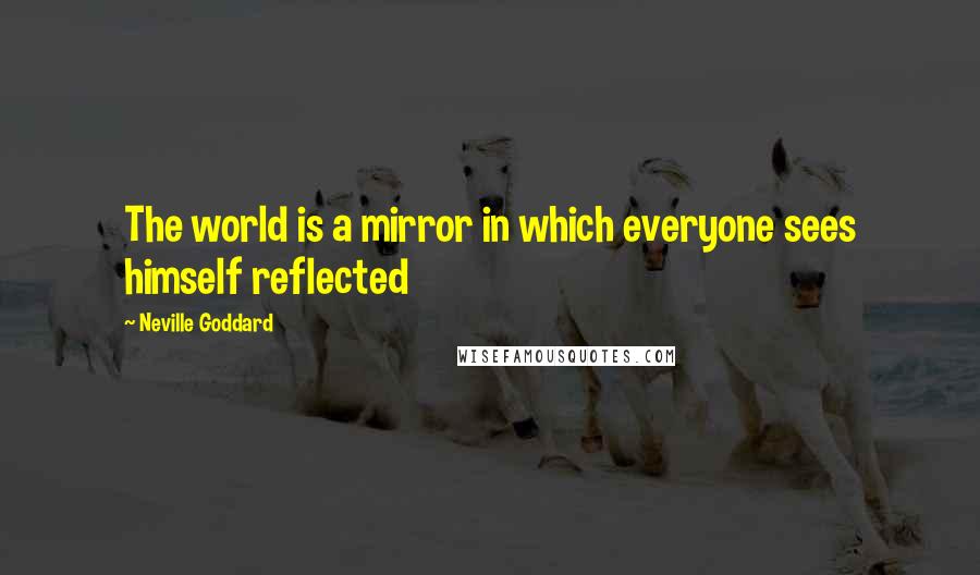 Neville Goddard Quotes: The world is a mirror in which everyone sees himself reflected