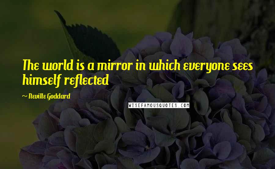 Neville Goddard Quotes: The world is a mirror in which everyone sees himself reflected