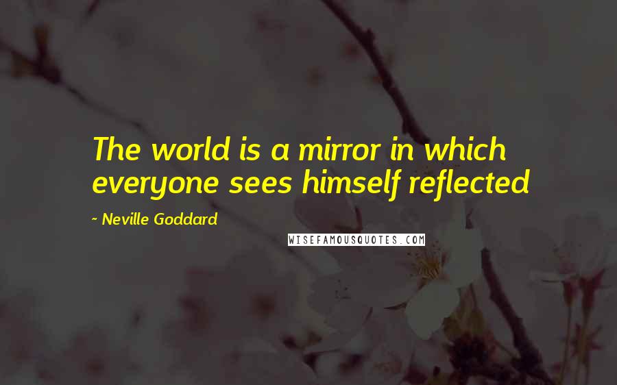 Neville Goddard Quotes: The world is a mirror in which everyone sees himself reflected