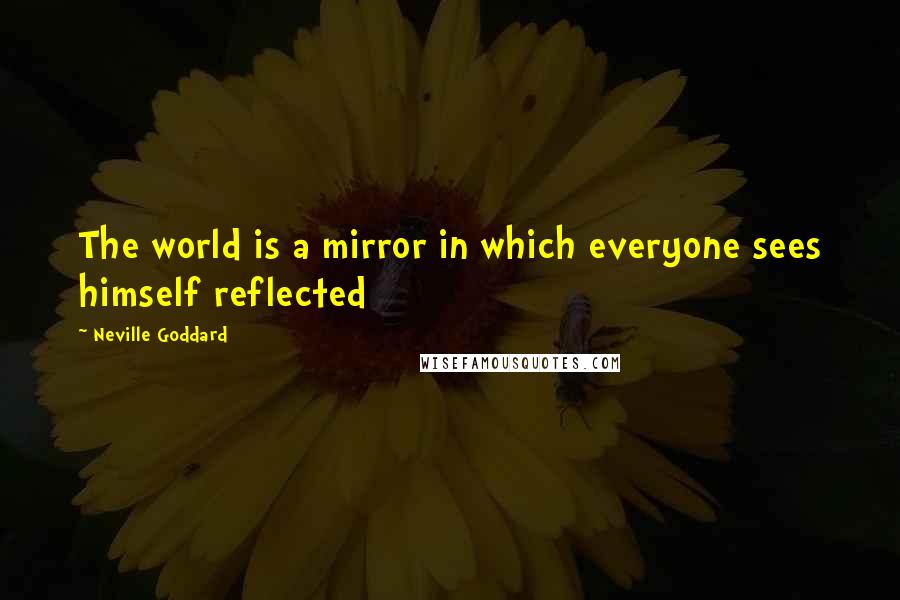 Neville Goddard Quotes: The world is a mirror in which everyone sees himself reflected