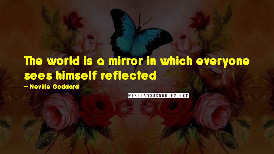 Neville Goddard Quotes: The world is a mirror in which everyone sees himself reflected