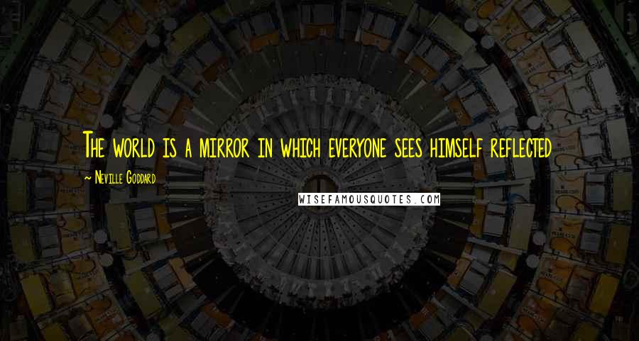 Neville Goddard Quotes: The world is a mirror in which everyone sees himself reflected