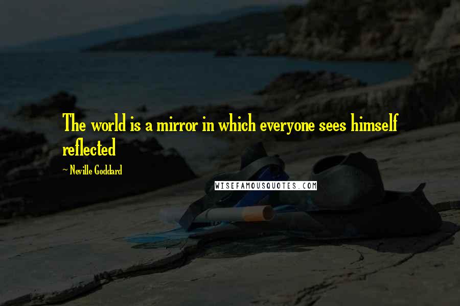 Neville Goddard Quotes: The world is a mirror in which everyone sees himself reflected