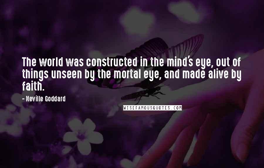 Neville Goddard Quotes: The world was constructed in the mind's eye, out of things unseen by the mortal eye, and made alive by faith.