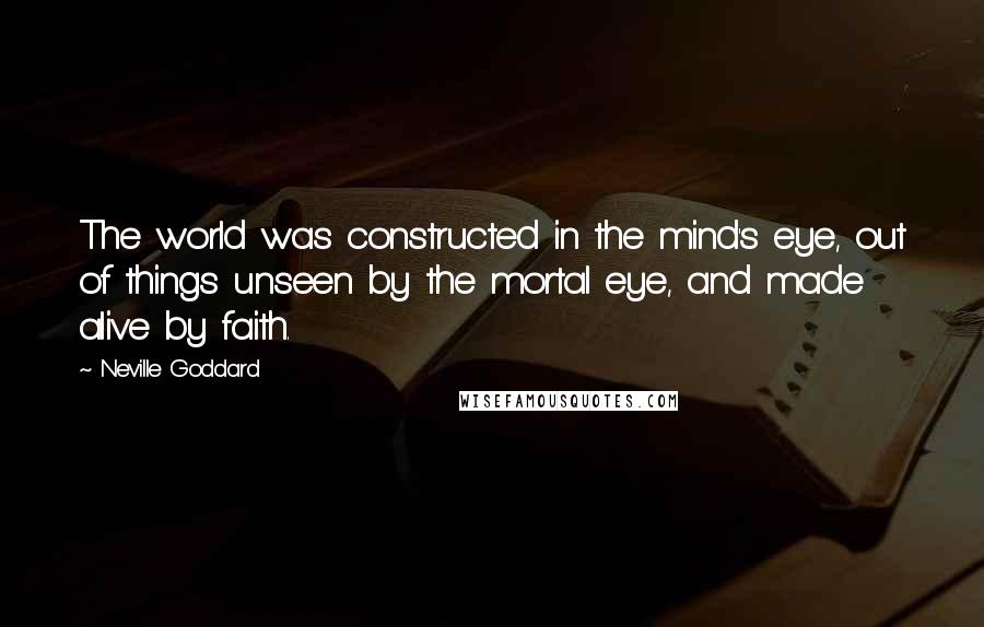 Neville Goddard Quotes: The world was constructed in the mind's eye, out of things unseen by the mortal eye, and made alive by faith.