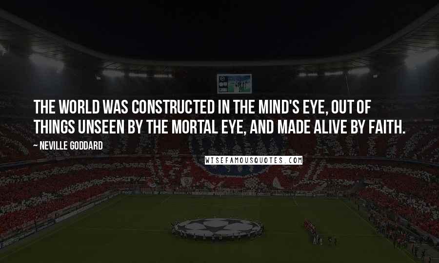 Neville Goddard Quotes: The world was constructed in the mind's eye, out of things unseen by the mortal eye, and made alive by faith.