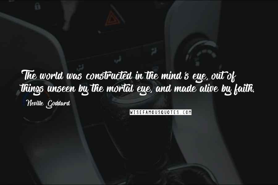 Neville Goddard Quotes: The world was constructed in the mind's eye, out of things unseen by the mortal eye, and made alive by faith.