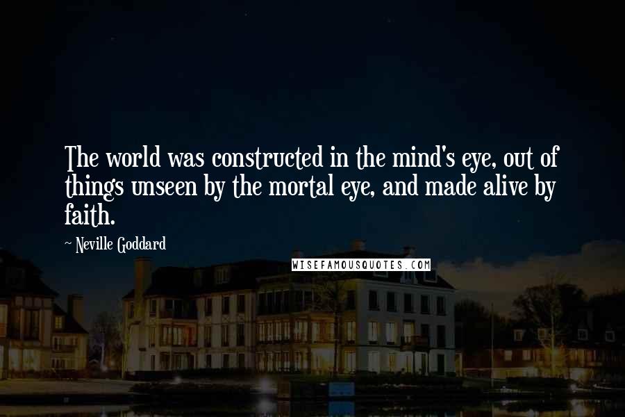 Neville Goddard Quotes: The world was constructed in the mind's eye, out of things unseen by the mortal eye, and made alive by faith.