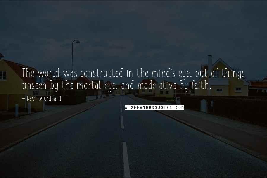 Neville Goddard Quotes: The world was constructed in the mind's eye, out of things unseen by the mortal eye, and made alive by faith.