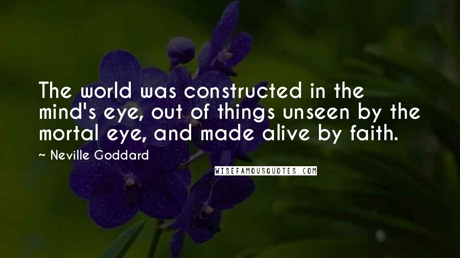 Neville Goddard Quotes: The world was constructed in the mind's eye, out of things unseen by the mortal eye, and made alive by faith.