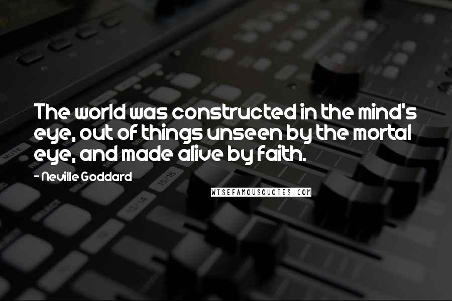 Neville Goddard Quotes: The world was constructed in the mind's eye, out of things unseen by the mortal eye, and made alive by faith.