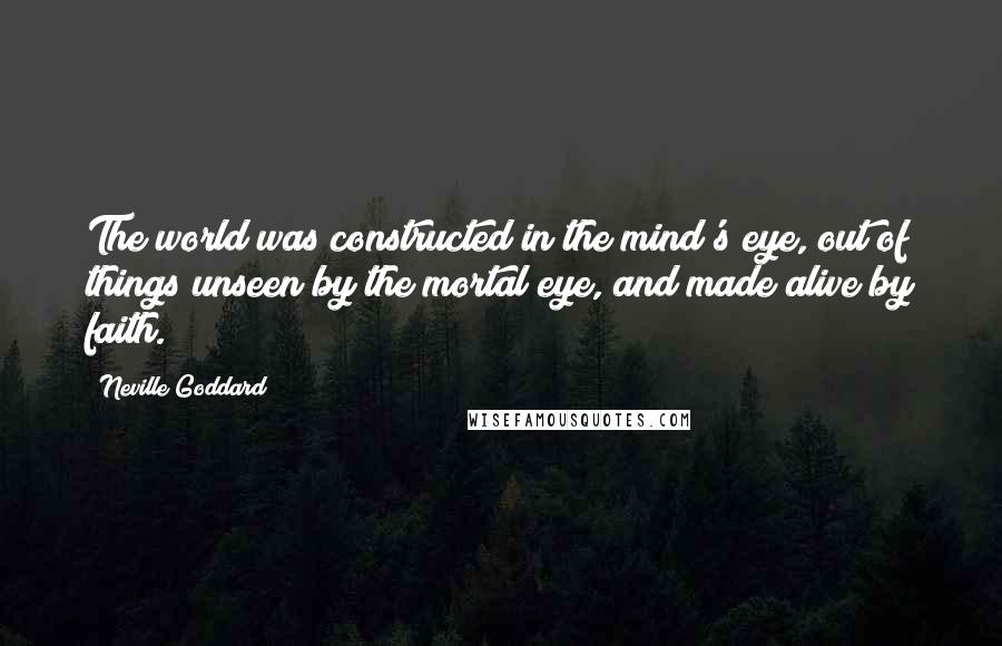 Neville Goddard Quotes: The world was constructed in the mind's eye, out of things unseen by the mortal eye, and made alive by faith.