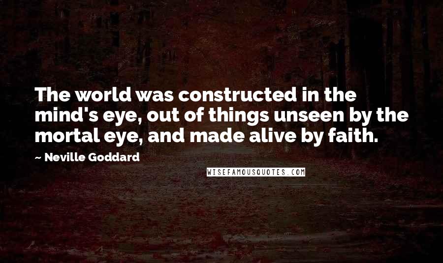 Neville Goddard Quotes: The world was constructed in the mind's eye, out of things unseen by the mortal eye, and made alive by faith.