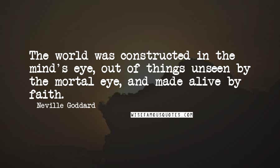 Neville Goddard Quotes: The world was constructed in the mind's eye, out of things unseen by the mortal eye, and made alive by faith.