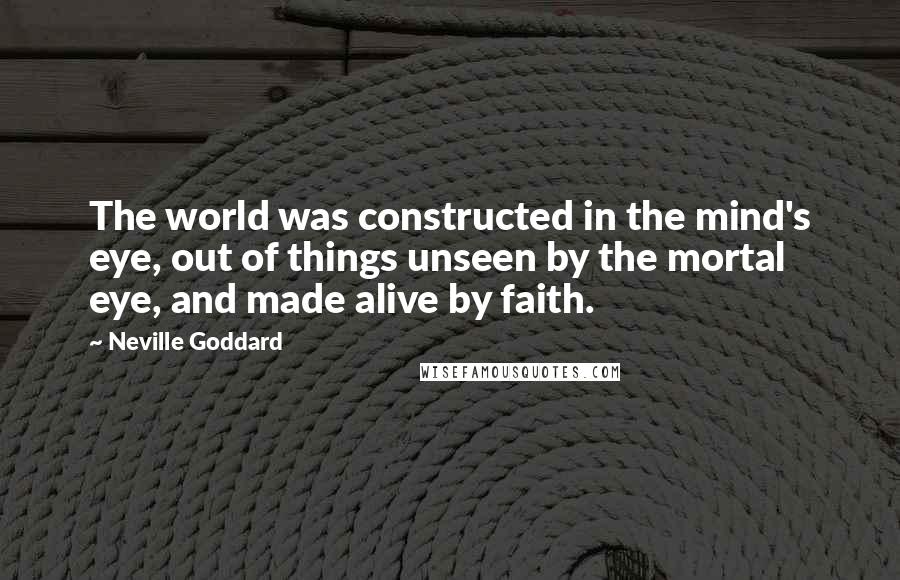 Neville Goddard Quotes: The world was constructed in the mind's eye, out of things unseen by the mortal eye, and made alive by faith.