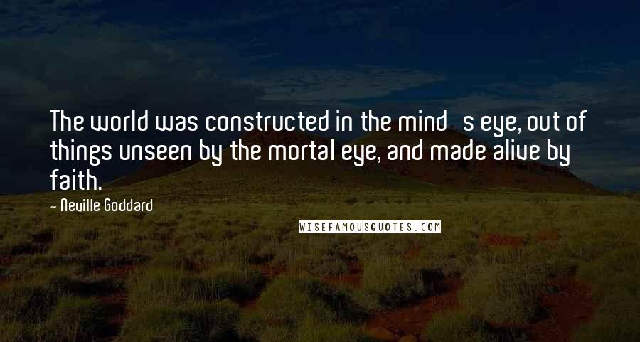 Neville Goddard Quotes: The world was constructed in the mind's eye, out of things unseen by the mortal eye, and made alive by faith.