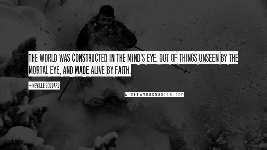Neville Goddard Quotes: The world was constructed in the mind's eye, out of things unseen by the mortal eye, and made alive by faith.