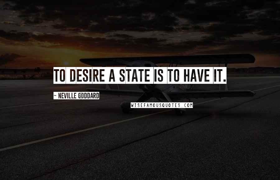 Neville Goddard Quotes: To desire a state is to have it.