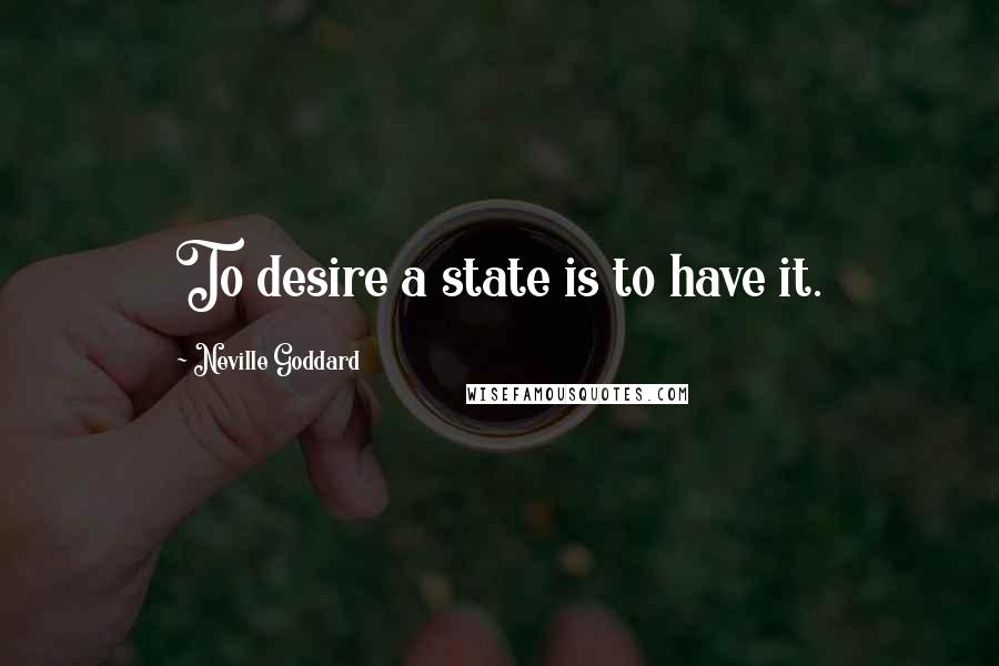 Neville Goddard Quotes: To desire a state is to have it.