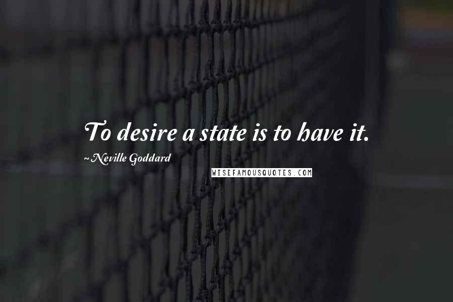 Neville Goddard Quotes: To desire a state is to have it.