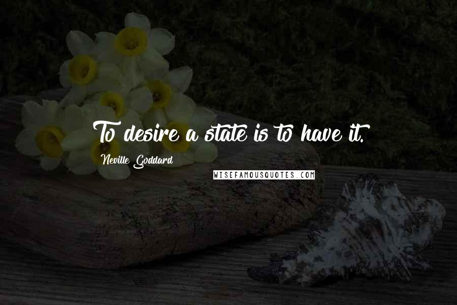 Neville Goddard Quotes: To desire a state is to have it.