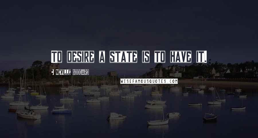 Neville Goddard Quotes: To desire a state is to have it.