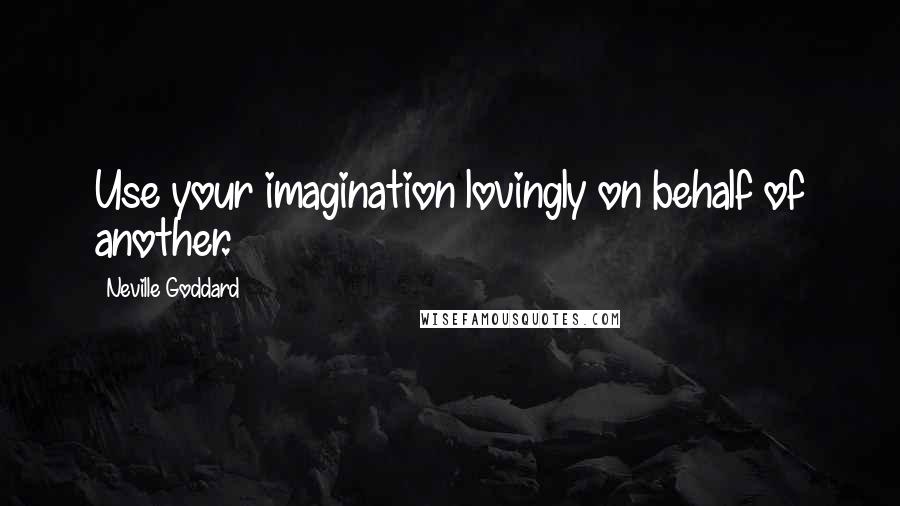 Neville Goddard Quotes: Use your imagination lovingly on behalf of another.