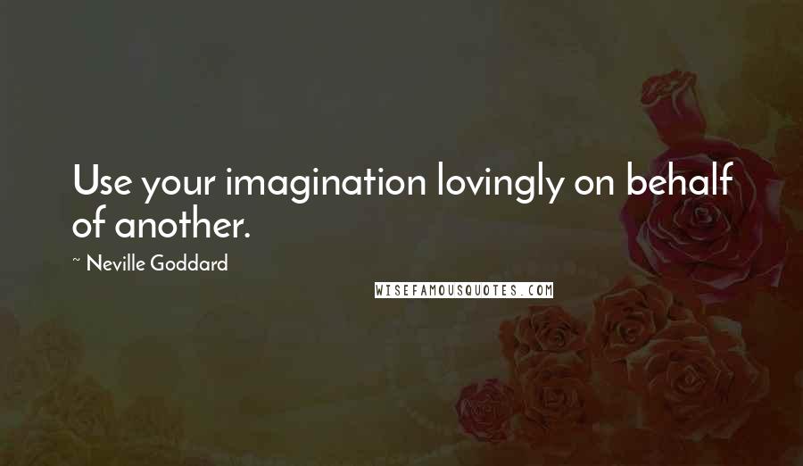 Neville Goddard Quotes: Use your imagination lovingly on behalf of another.