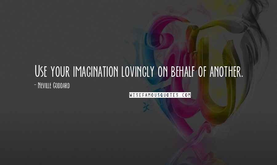 Neville Goddard Quotes: Use your imagination lovingly on behalf of another.