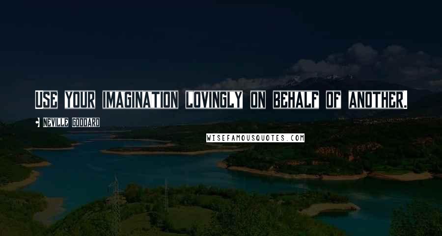 Neville Goddard Quotes: Use your imagination lovingly on behalf of another.