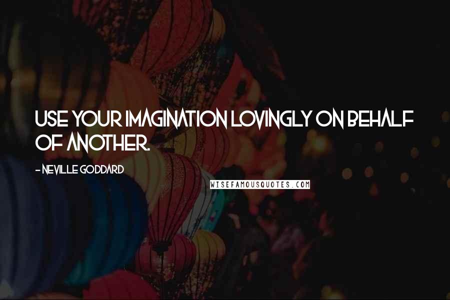 Neville Goddard Quotes: Use your imagination lovingly on behalf of another.